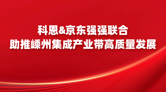 科恩&京東強強聯合，助推嵊州集成產業帶高質量發展！